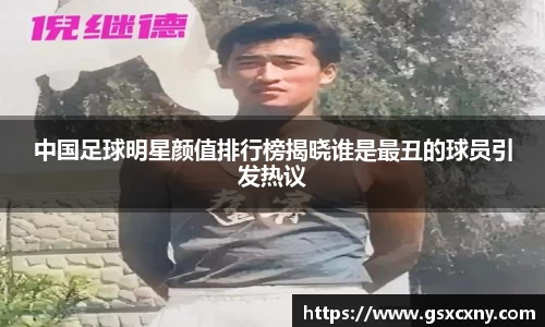 中国足球明星颜值排行榜揭晓谁是最丑的球员引发热议