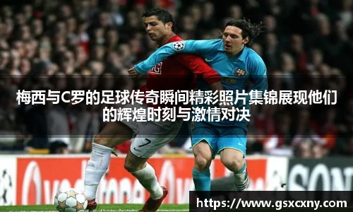 梅西与C罗的足球传奇瞬间精彩照片集锦展现他们的辉煌时刻与激情对决